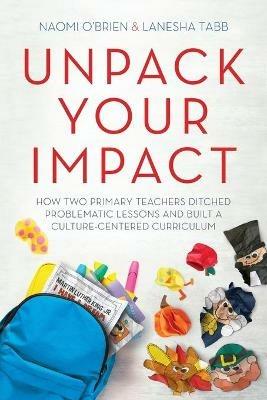 Unpack Your Impact: How Two Primary Teachers Ditched Problematic Lessons and Built a Culture-Centered Curriculum - Naomi O'Brien,Lanesha Tabb - cover