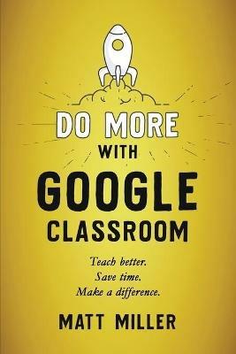 Do More with Google Classroom: Teach Better. Save Time. Make a Difference. - Matt Miller - cover