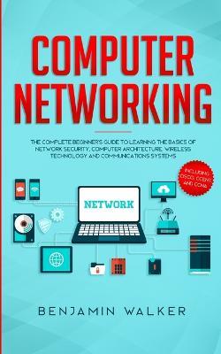 Computer Networking: The Complete Beginner's Guide to Learning the Basics of Network Security, Computer Architecture, Wireless Technology and Communications Systems (Including Cisco, CCENT, and CCNA) - Benjamin Walker - cover