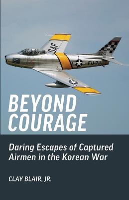 Beyond Courage: Daring Escapes of Captured Airmen in the Korean War - Clay Blair - cover