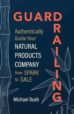 Guardrailing: Authentically Guide Your Natural Products Company from Spark to Sale - Michael Bush - cover