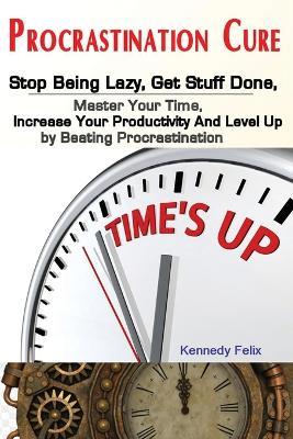 Procrastination Cure: Stop Being Lazy, Get Stuff Done, Master Your Time, Increase Your Productivity And Level Up by Beating Procrastination - Felix Kennedy - cover