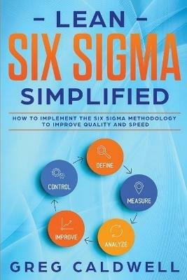 Lean Six Sigma: Simplified - How to Implement The Six Sigma Methodology to Improve Quality and Speed (Lean Guides with Scrum, Sprint, Kanban, DSDM, XP & Crystal) - Greg Caldwell - cover