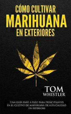 Como cultivar marihuana en exteriores: Una guia paso a paso para principiantes en el cultivo de marihuana de alta calidad en exteriors (Spanish Edition) - Tom Whistler - cover