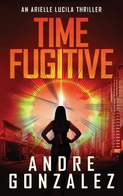 Time Fugitive (An Arielle Lucila Thriller) - Andre Gonzalez - cover