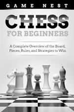 Chess for Beginners: A Complete Overview of the Board, Pieces, Rules, and Strategies to Win