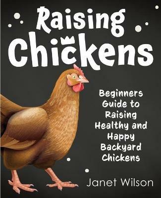 Raising Chickens: Beginners Guide to Raising Healthy and Happy Backyard Chickens - Janet Wilson - cover