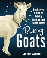 Raising Goats: Beginners Guide to Raising Healthy and Happy Goats - Janet Wilson - cover