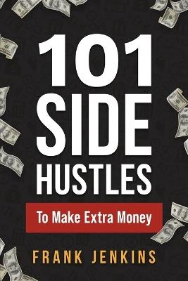 101 Side Hustles To Make Extra Money: From Freelancing, Online Selling, Creative Gigs, Real Estate, Passive Income, At-Home Opportunities, and Many More! - Frank Jenkins - cover