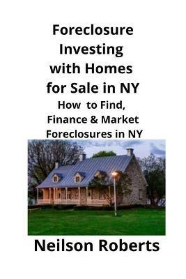 Foreclosure Investing with Homes for Sale in NY: How to Find, Finance & Market Foreclosures in NY - Neilson Roberts - cover