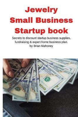 Jewelry Business Small Business Startup book: Secrets to discount startup business supplies, fundraising & expert home business plan - Brian Mahoney - cover