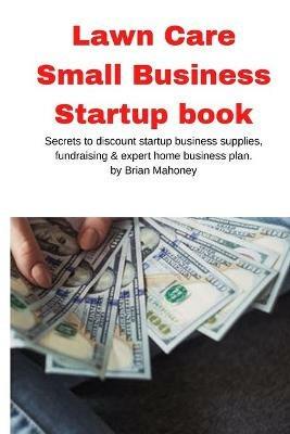 Lawn Care Small Business Startup book: Secrets to discount startup business supplies, fundraising & expert home business plan - Brian Mahoney - cover