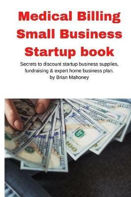 Medical Billing Small Business Startup book: Secrets to discount startup business supplies, fundraising & expert home business plan - Brian Mahoney - cover