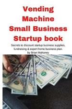 Vending Machine Small Business Startup book: Secrets to discount startup business supplies, fundraising & expert home business plan