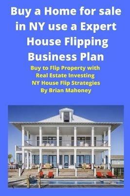 Buy a Home for sale in NY use a Expert House Flipping Business Plan: Buy to Flip Property with Real Estate Investing NY House Flip Strategies - Brian Mahoney - cover