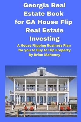 Georgia Real Estate Book for GA House Flip Real Estate Investing: A House Flipping Business Plan for you to Buy to Flip Property - Brian Mahoney - cover