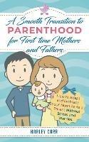 Smooth Transition to Parenthood for First Time Mothers and Fathers: How to Adapt and Embrace your New Life as a Parent without Stress and Worries