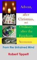 Advent, after Christmas, and Ordinary after the Epiphany Sermons: From the Untrained Mind - Robert T Tippett - cover