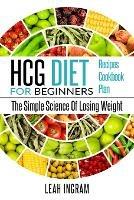 Hcg Diet: HCG Diet for Beginners-The Simple Science of Losing Weight HCG Diet Recipes- HCG Diet Cookbook