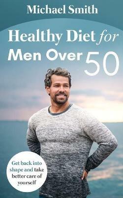 Healthy Diet for Men Over 50: Get back into shape and take better care of yourself - Michael Smith - cover