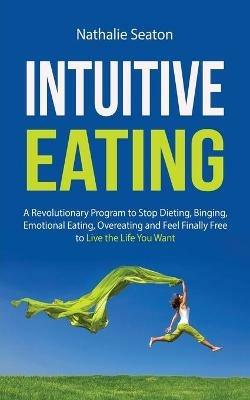 Intuitive Eating: A Revolutionary Program to Stop Dieting, Binging, Emotional Eating, Overeating and Feel Finally Free to Live the Life You Want: a Revolutionary Program to Stop Dieting, Binging, Emotional Eating, Overeating and Feel Finally Free to Live the Life You Want: - Nathalie Seaton - cover