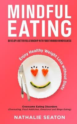 Mindful Eating: Develop a Better Relationship with Food through Mindfulness, Overcome Eating Disorders (Overeating, Food Addiction, Emotional and Binge Eating), Enjoy Healthy Weight Loss without Diets - Nathalie Seaton - cover