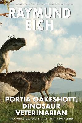 Portia Oakeshott, Dinosaur Veterinarian: The Complete Science Fiction Short Story Series - Raymund Eich - cover