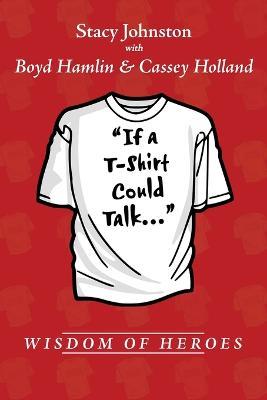 Wisdom of Heroes: If a T-Shirt Could Talk... - Stacy Johnston,Boyd Hamlin,Cassey Holland - cover