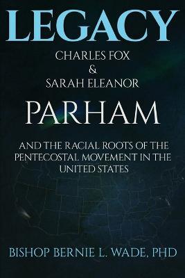 Legacy, Charles Fox & Sarah Eleanor Parham: The Racial Roots of the Pentecostal Movement in the US - Bernie L Wade - cover