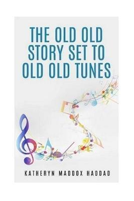 The Old Old Story Set to Old Old Tunes - Katheryn Maddox Haddad - cover