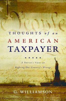 Thoughts of an American Taxpayer: A Patriot's Views on Righting Our Country's Wrongs - G Williamson - cover