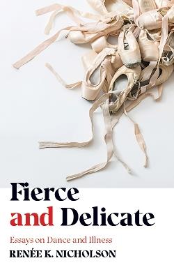 Fierce and Delicate: Essays on Dance and Illness - Renee K. Nicholson - cover