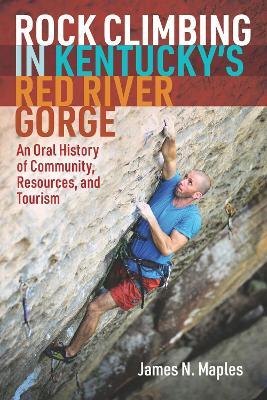 Rock Climbing in Kentucky's Red River Gorge: An Oral History of Community, Resources, and Tourism - James N. Maples - cover