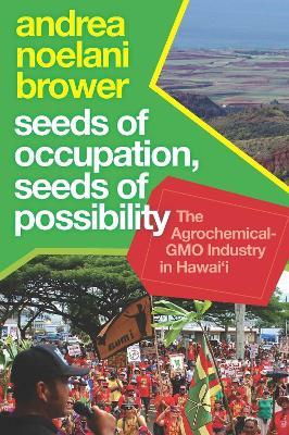 Seeds of Occupation, Seeds of Possibility: The Agrochemical-GMO Industry in Hawai'i - Andrea Noelani Brower - cover