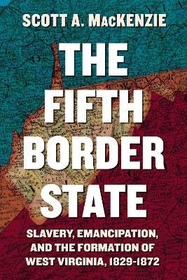 The Fifth Border State: Slavery, Emancipation, and the Formation of West Virginia, 1829-1872 - Scott A. MacKenzie - cover