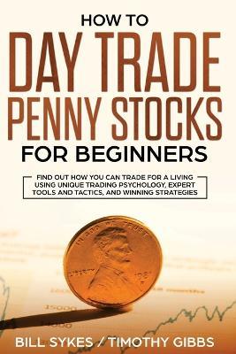 How to Day Trade Penny Stocks for Beginners: Find Out How You Can Trade For a Living Using Unique Trading Psychology, Expert Tools and Tactics, and Winning Strategies. - Sykes Bill,Gibbs Timothy - cover