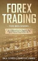 Forex Trading for Beginners: What Everybody Ought to Know About the Day Trading Business, How to Understand the Forex Market, Scalping Strategies, and the Secret of Making Money Online - Bill Sykes,Timothy Gibbs - cover