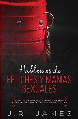 Hablemos de Fetiches y Manias Sexuales: Preguntas e Iniciadores de Conversacion para Parejas Explorando Su Lado Perverso y Salvaje - J R James - cover