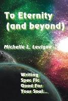 To Eternity (and beyond): Writing Spec Fic Good For Your Soul - Michelle L Levigne - cover