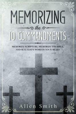 Memorizing the 10 Commandments: Memorize Scripture, Memorize the Bible, and Seal God's Word in Your Heart - Allen Smith - cover