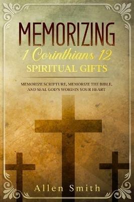 Memorizing 1 Corinthians 12 - Spiritual Gifts: Memorize Scripture, Memorize the Bible, and Seal God's Word in Your Heart - Allen Smith - cover