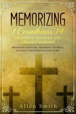 Memorizing 1 Corinthians 14 - Prophecy, Tongues, and Orderly Worship: Memorize Scripture, Memorize the Bible, and Seal God's Word in Your Heart: Memorize Scripture, Memorize the Bible, and Seal God's Word in Your Heart - Allen Smith - cover