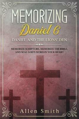 Memorizing Daniel 6 - Daniel and the Lions' Den: Memorize Scripture, Memorize the Bible, and Seal God's Word in Your Heart - Allen Smith - cover