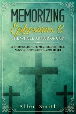 Memorizing Ephesians 6 - The Whole Armor of God: Memorize Scripture, Memorize the Bible, and Seal God's Word in Your Heart - Allen Smith - cover