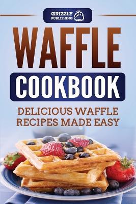 Waffle Cookbook: Delicious Waffle Recipes Made Easy - Grizzly Publishing - cover