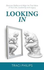 Looking In: Discover, Define and Align the True Value of Your Life, Leadership and Legacy