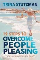 12 Steps to Overcome People Pleasing: One woman's journey of awakening to find peace, using practical tools to become her true self - Trina Stutzman - cover