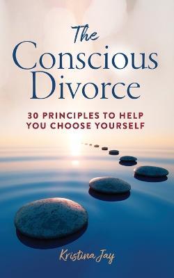 The Conscious Divorce: 30 Principles to Help You Choose Yourself - Kristina Jay - cover