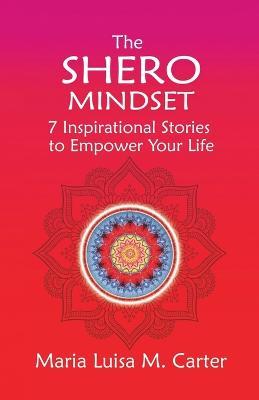 The SHEro Mindset: 7 Inspirational Stories to Empower Your Life - Maria Luisa Carter - cover