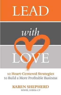 Lead with Love: 10 Heart-Centered Strategies to Build a More Profitable Business - Karen Shepherd - cover